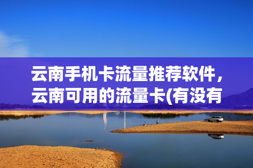 云南手机卡流量推荐软件，云南可用的流量卡(有没有云南可以用的流量卡)