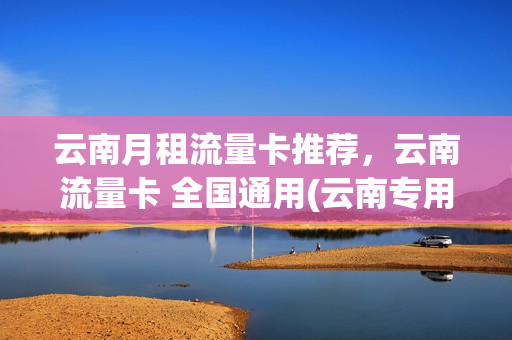 云南月租流量卡推荐，云南流量卡 全国通用(云南专用流量卡)