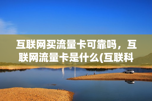 互联网买流量卡可靠吗，互联网流量卡是什么(互联科技流量卡)