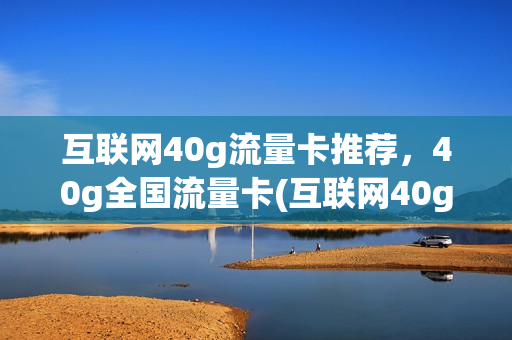 互联网40g流量卡推荐，40g全国流量卡(互联网40g流量卡推荐,40g全国流量卡是真的吗)
