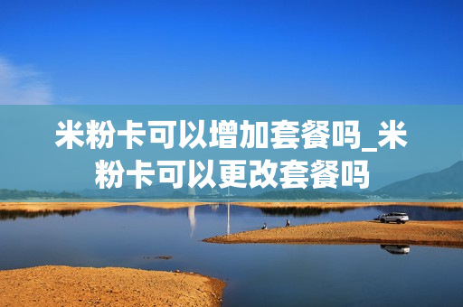 米粉卡可以增加套餐吗_米粉卡可以更改套餐吗