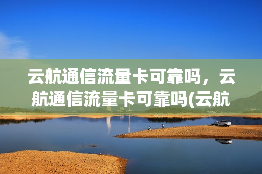 云航通信流量卡可靠吗，云航通信流量卡可靠吗(云航科技流量卡怎么样)