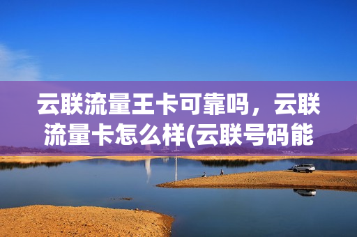 云联流量王卡可靠吗，云联流量卡怎么样(云联号码能用吗)