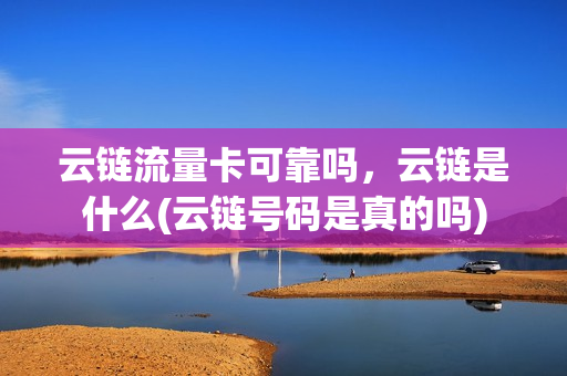 云链流量卡可靠吗，云链是什么(云链号码是真的吗)