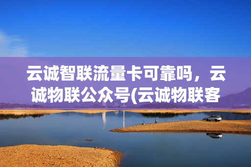 云诚智联流量卡可靠吗，云诚物联公众号(云诚物联客服)