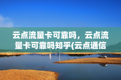 云点流量卡可靠吗，云点流量卡可靠吗知乎(云点通信流量卡怎么样)