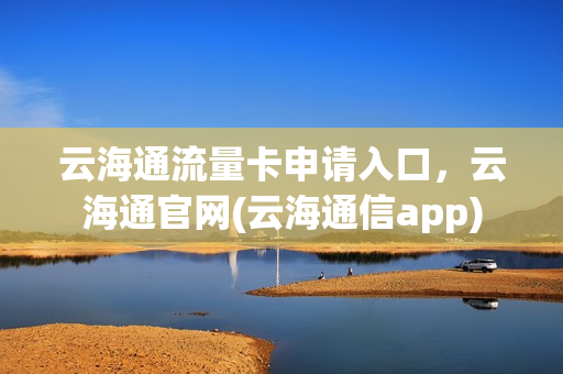 云海通流量卡申请入口，云海通官网(云海通信app)