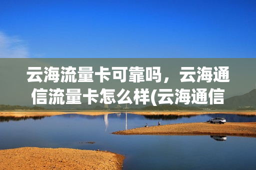 云海流量卡可靠吗，云海通信流量卡怎么样(云海通信公众号)