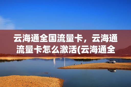 云海通全国流量卡，云海通流量卡怎么激活(云海通全国流量卡,云海通流量卡怎么激活)