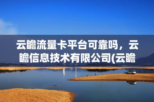 云瞻流量卡平台可靠吗，云瞻信息技术有限公司(云瞻开放平台)