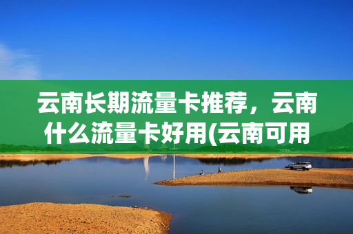 云南长期流量卡推荐，云南什么流量卡好用(云南可用的流量卡)