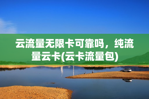 云流量无限卡可靠吗，纯流量云卡(云卡流量包)