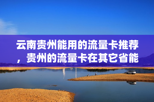 云南贵州能用的流量卡推荐，贵州的流量卡在其它省能用吗(贵州流量卡哪种最划算)