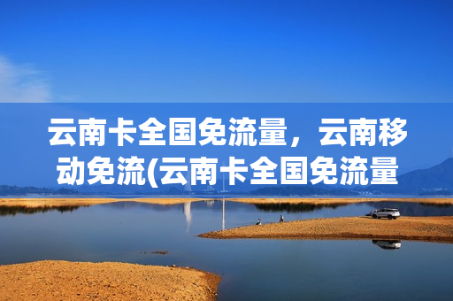 云南卡全国免流量，云南移动免流(云南卡全国免流量,云南移动免流吗)