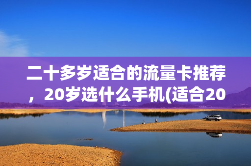 二十多岁适合的流量卡推荐，20岁选什么手机(适合20岁女生用的手机)