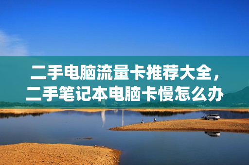 二手电脑流量卡推荐大全，二手笔记本电脑卡慢怎么办(二手笔记本电脑会卡吗)