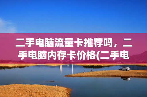 二手电脑流量卡推荐吗，二手电脑内存卡价格(二手电脑好用吗,卡不卡)