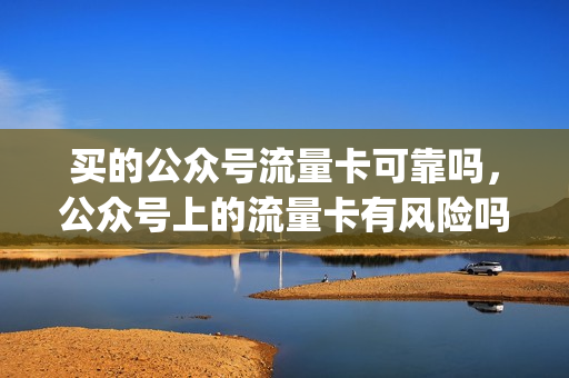 买的公众号流量卡可靠吗，公众号上的流量卡有风险吗(微信公众号买的流量卡)