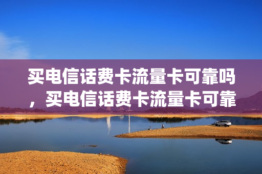 买电信话费卡流量卡可靠吗，买电信话费卡流量卡可靠吗知乎(中国电信流量卡购买)