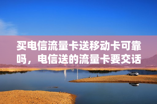 买电信流量卡送移动卡可靠吗，电信送的流量卡要交话费吗(电信送流量给移动)