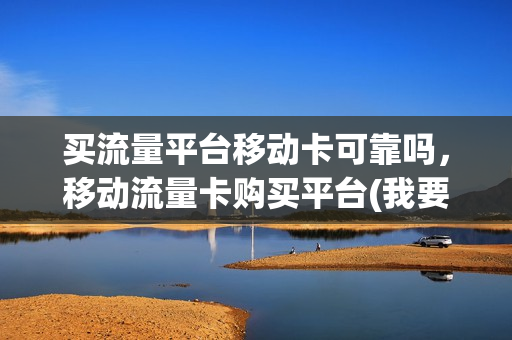 买流量平台移动卡可靠吗，移动流量卡购买平台(我要买移动流量)