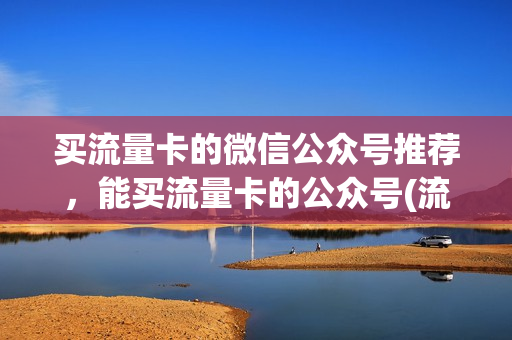 买流量卡的微信公众号推荐，能买流量卡的公众号(流量卡的公众号叫什么)
