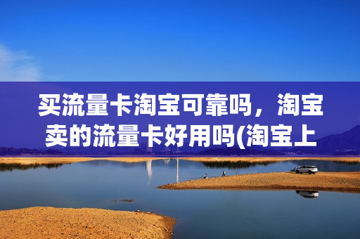 买流量卡淘宝可靠吗，淘宝卖的流量卡好用吗(淘宝上买流量卡可靠吗)