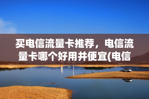 买电信流量卡推荐，电信流量卡哪个好用并便宜(电信的流量卡哪个划算)