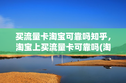 买流量卡淘宝可靠吗知乎，淘宝上买流量卡可靠吗(淘宝上买的流量卡安全吗)