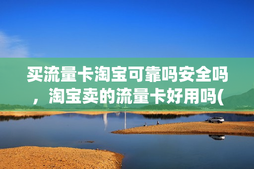 买流量卡淘宝可靠吗安全吗，淘宝卖的流量卡好用吗(淘宝卖的流量卡真的假的)