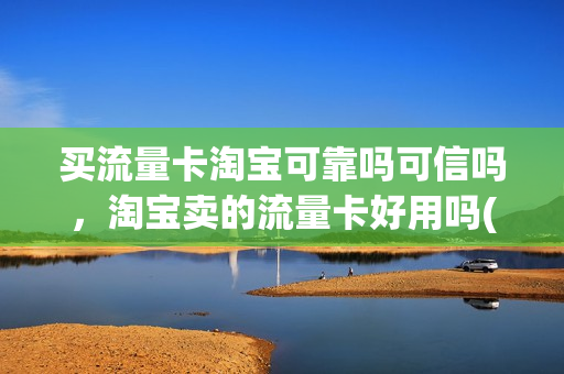 买流量卡淘宝可靠吗可信吗，淘宝卖的流量卡好用吗(淘宝上的流量卡好用吗)