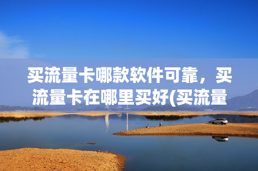 买流量卡哪款软件可靠，买流量卡在哪里买好(买流量卡去哪里买比较好)
