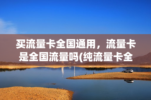 买流量卡全国通用，流量卡是全国流量吗(纯流量卡全国通用流量哪个好)