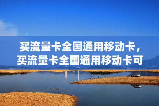 买流量卡全国通用移动卡，买流量卡全国通用移动卡可以用吗(全国通用的流量卡)