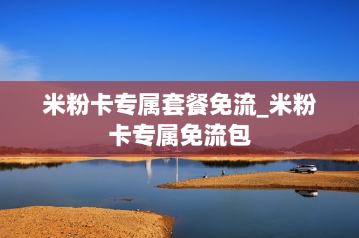 米粉卡专属套餐免流_米粉卡专属免流包