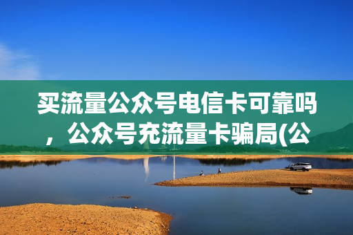 买流量公众号电信卡可靠吗，公众号充流量卡骗局(公众号充值的流量卡怎么样)