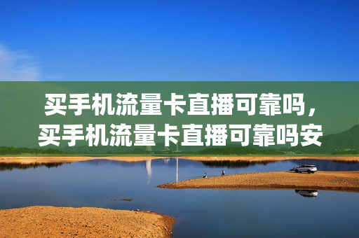 买手机流量卡直播可靠吗，买手机流量卡直播可靠吗安全吗(做直播的流量卡)