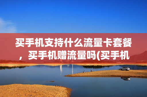 买手机支持什么流量卡套餐，买手机赠流量吗(买手机送的流量卡好用吗)