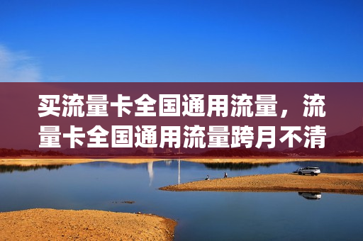 买流量卡全国通用流量，流量卡全国通用流量跨月不清零(全国通用流量卡怎么样)