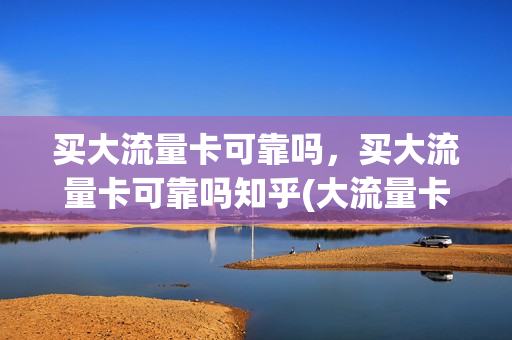 买大流量卡可靠吗，买大流量卡可靠吗知乎(大流量卡 知乎)