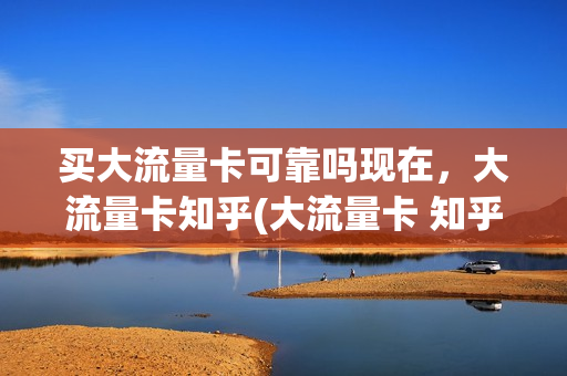 买大流量卡可靠吗现在，大流量卡知乎(大流量卡 知乎)