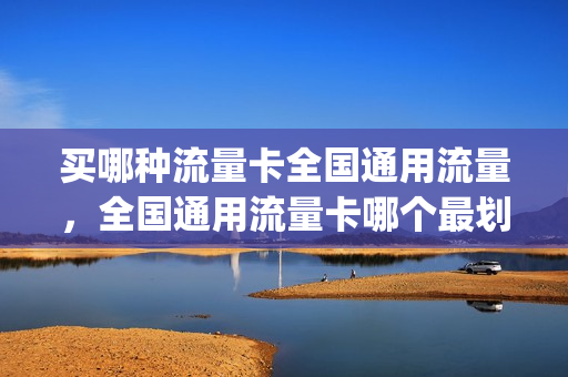 买哪种流量卡全国通用流量，全国通用流量卡哪个最划算2021(通用的流量卡哪种最多)