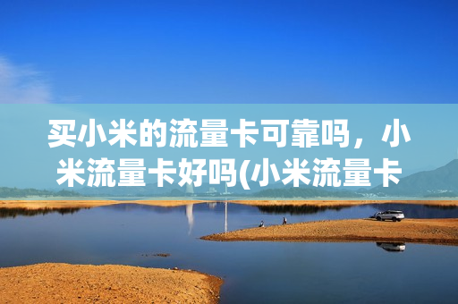 买小米的流量卡可靠吗，小米流量卡好吗(小米流量卡是什么卡)