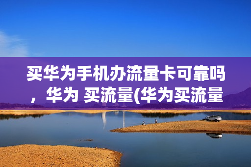 买华为手机办流量卡可靠吗，华为 买流量(华为买流量是什么软件)