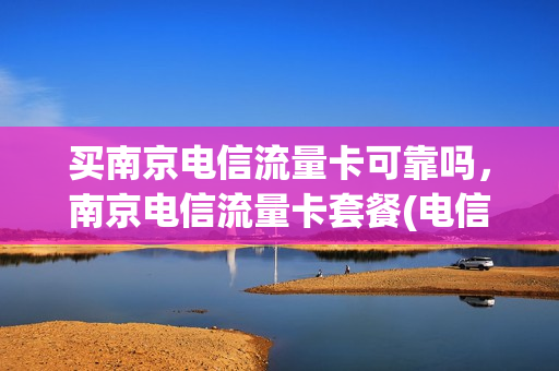 买南京电信流量卡可靠吗，南京电信流量卡套餐(电信套餐 南京)