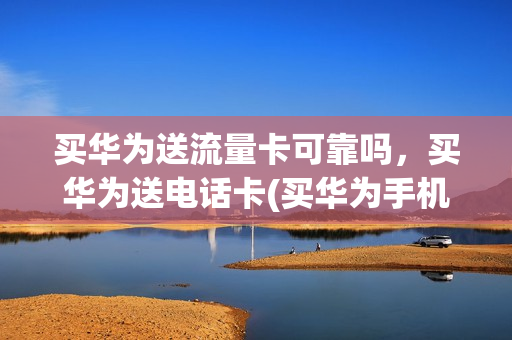 买华为送流量卡可靠吗，买华为送电话卡(买华为手机送电话卡)
