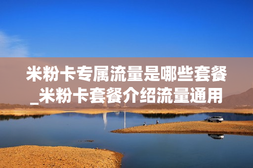 米粉卡专属流量是哪些套餐_米粉卡套餐介绍流量通用吗