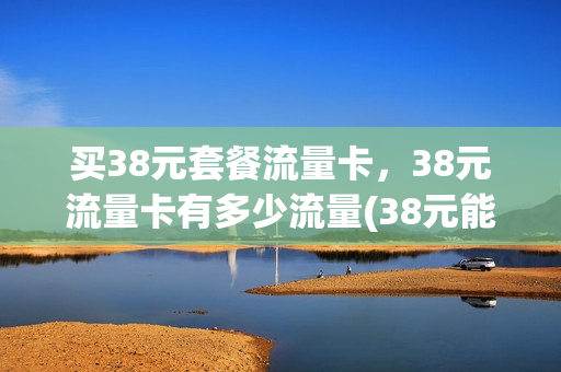 买38元套餐流量卡，38元流量卡有多少流量(38元能买多少流量)