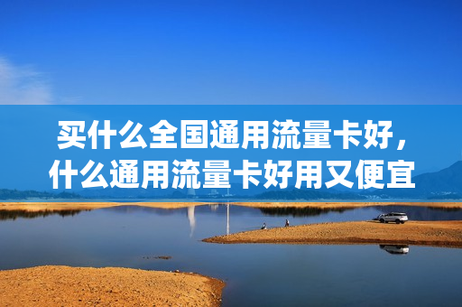 买什么全国通用流量卡好，什么通用流量卡好用又便宜(全国通用流量卡哪个划算)