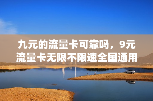 九元的流量卡可靠吗，9元流量卡无限不限速全国通用(9元4g流量卡)